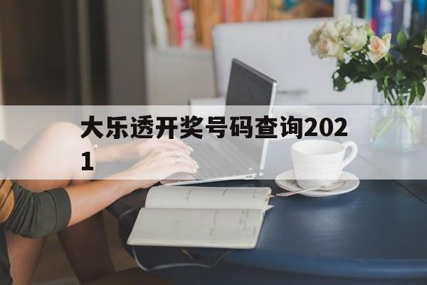 大乐透开奖号码查询2021(大乐透开奖号码查询结果排列五)