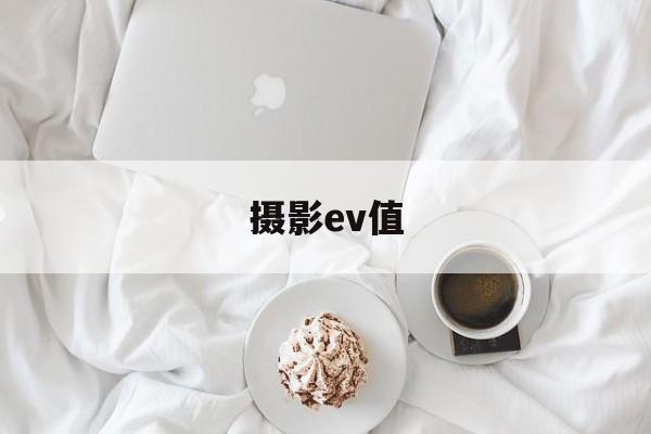 摄影ev值(摄影参数ev是什么)