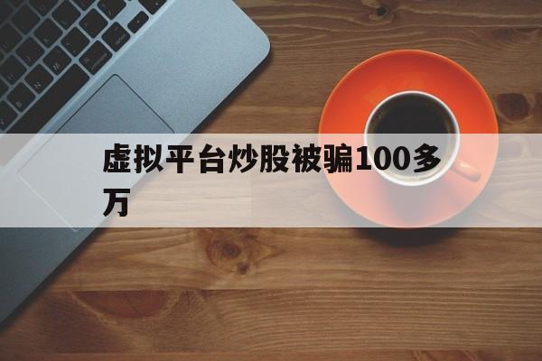 虚拟平台炒股被骗100多万(虚拟平台炒股被骗100多万怎么办呢)