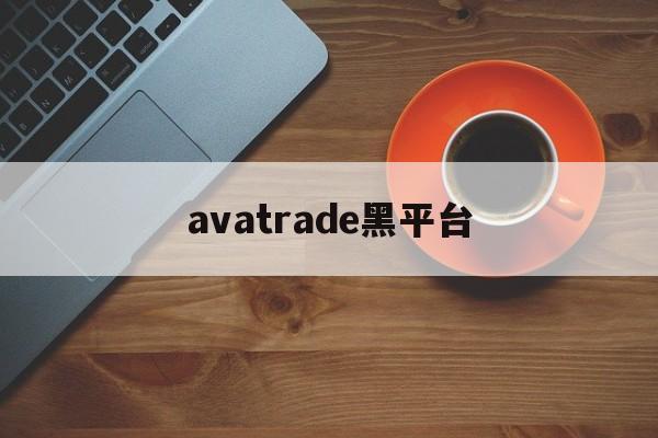 avatrade黑平台(黑平台网址进不去了怎么办)