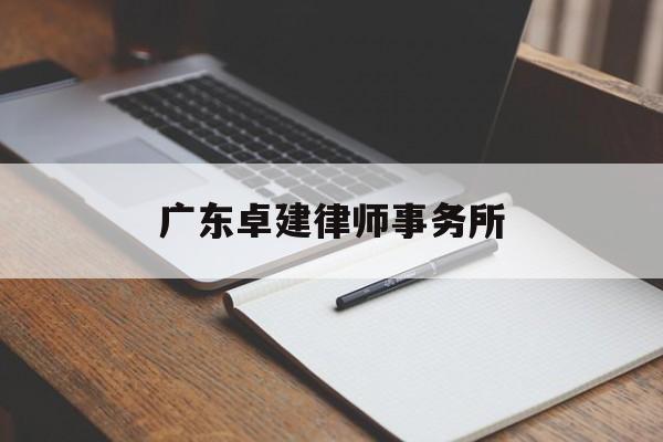 广东卓建律师事务所(广东卓建律师事务所天眼查)